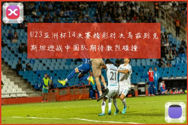 U23亚洲杯14决赛精彩对决乌兹别克斯坦迎战中国队期待激烈碰撞