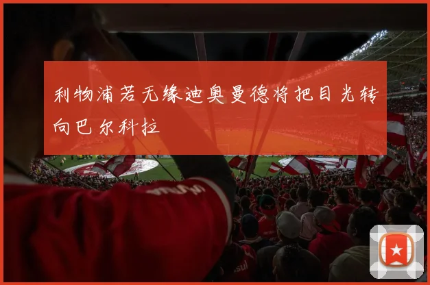 利物浦若无缘迪奥曼德将把目光转向巴尔科拉