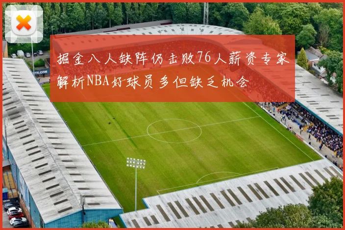 掘金八人缺阵仍击败76人薪资专家解析NBA好球员多但缺乏机会