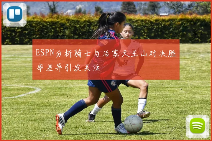 ESPN分析骑士与活塞天王山对决胜率差异引发关注