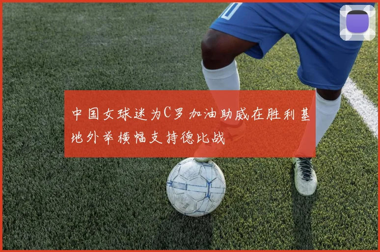 中国女球迷为C罗加油助威在胜利基地外举横幅支持德比战