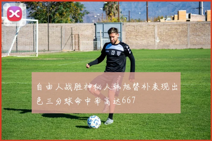 自由人战胜神秘人韩旭替补表现出色三分球命中率高达667