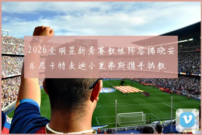 2026全明星新秀赛教练阵容揭晓安东尼卡特麦迪小里弗斯携手执教