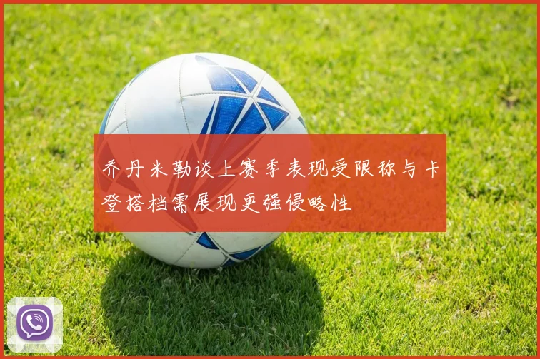 乔丹米勒谈上赛季表现受限称与卡登搭档需展现更强侵略性