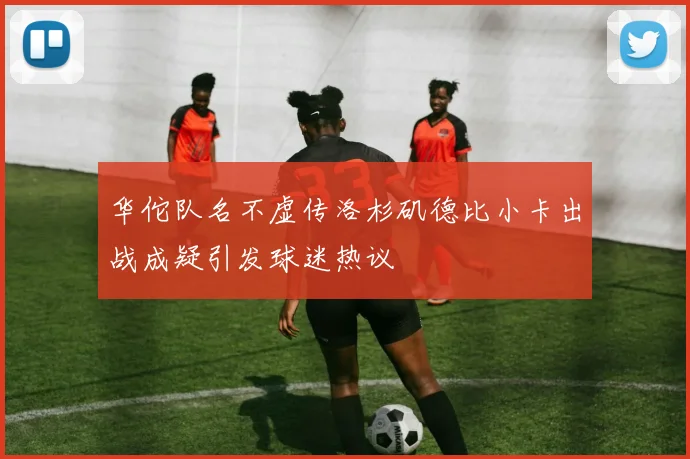 华佗队名不虚传洛杉矶德比小卡出战成疑引发球迷热议