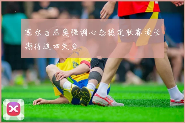 塞尔吉尼奥强调心态稳定联赛漫长期待追回失分