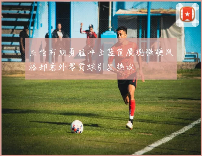 杰伦布朗勇猛冲击篮筐展现强硬风格却意外零罚球引发热议