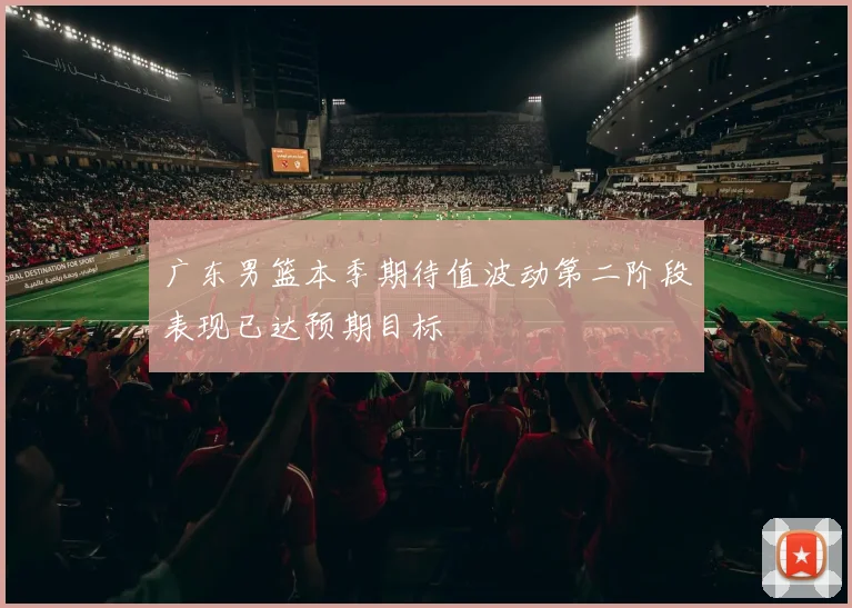 广东男篮本季期待值波动第二阶段表现已达预期目标