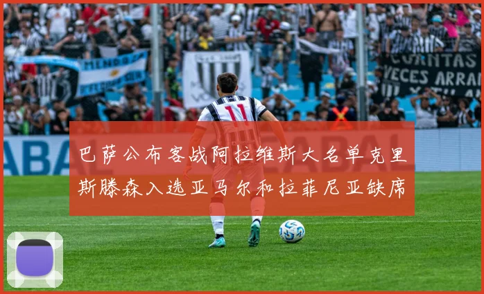巴萨公布客战阿拉维斯大名单克里斯滕森入选亚马尔和拉菲尼亚缺席