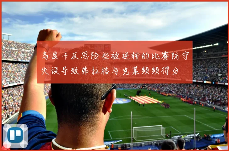 乌度卡反思险些被逆转的比赛防守失误导致弗拉格与克莱频频得分