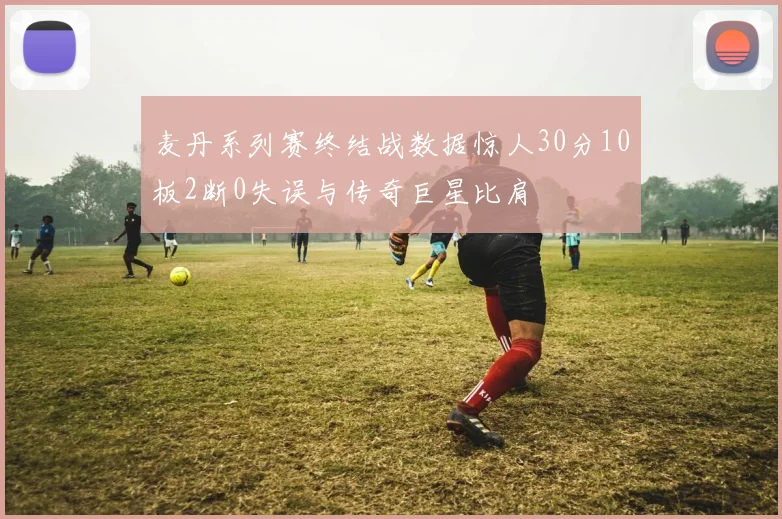 麦丹系列赛终结战数据惊人30分10板2断0失误与传奇巨星比肩