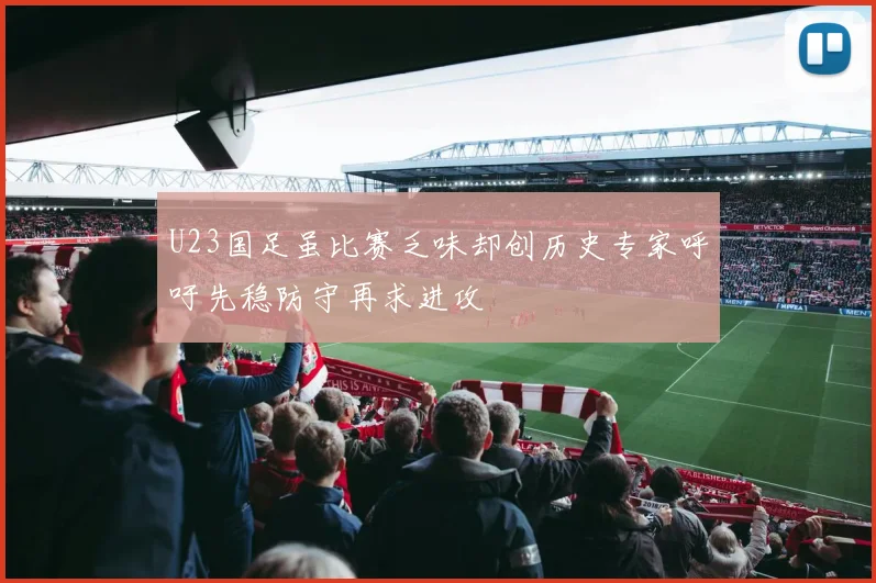 U23国足虽比赛乏味却创历史专家呼吁先稳防守再求进攻