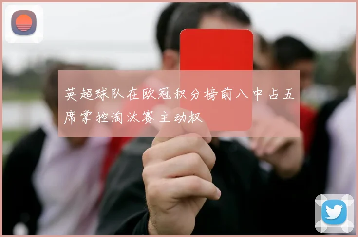 英超球队在欧冠积分榜前八中占五席掌控淘汰赛主动权