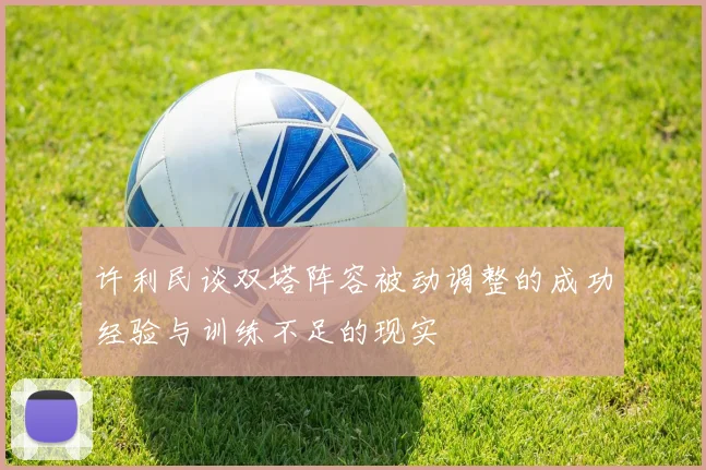 许利民谈双塔阵容被动调整的成功经验与训练不足的现实