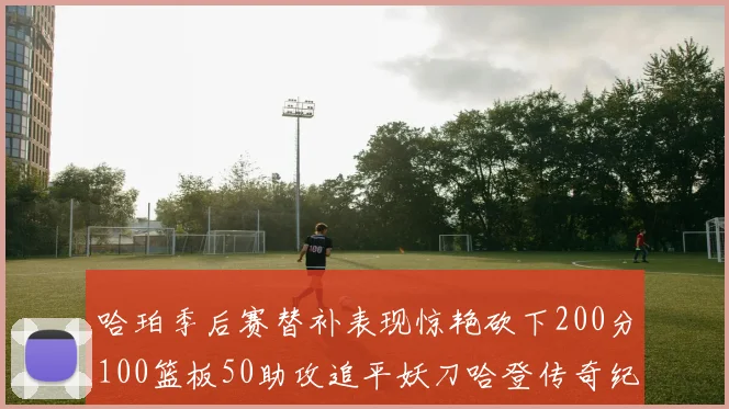哈珀季后赛替补表现惊艳砍下200分100篮板50助攻追平妖刀哈登传奇纪录