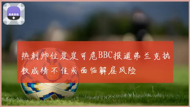 热刺帅位岌岌可危BBC报道弗兰克执教成绩不佳或面临解雇风险