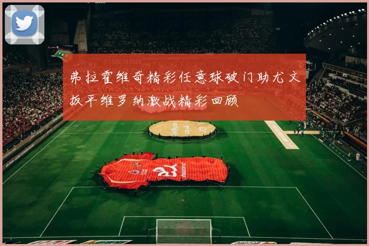 弗拉霍维奇精彩任意球破门助尤文扳平维罗纳激战精彩回顾