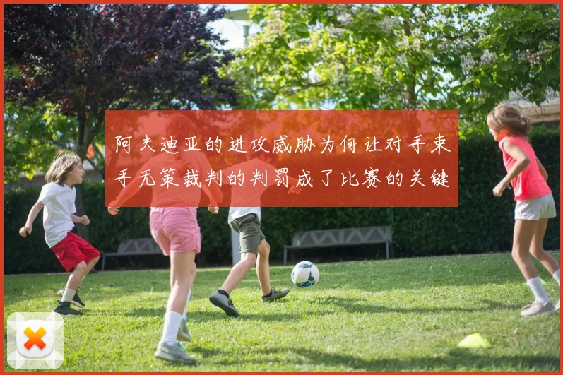 阿夫迪亚的进攻威胁为何让对手束手无策裁判的判罚成了比赛的关键因素